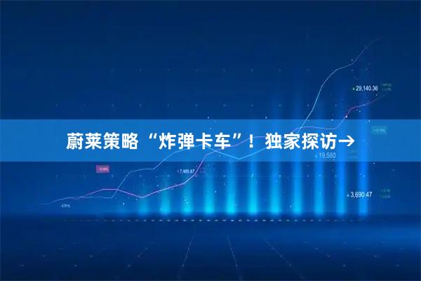 蔚莱策略 “炸弹卡车”！独家探访→