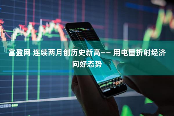 富盈网 连续两月创历史新高—— 用电量折射经济向好态势