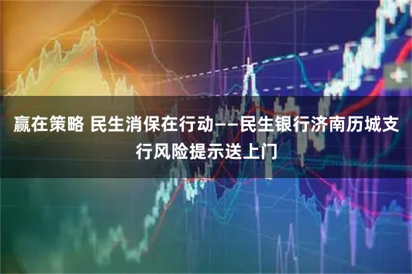 赢在策略 民生消保在行动——民生银行济南历城支行风险提示送上门