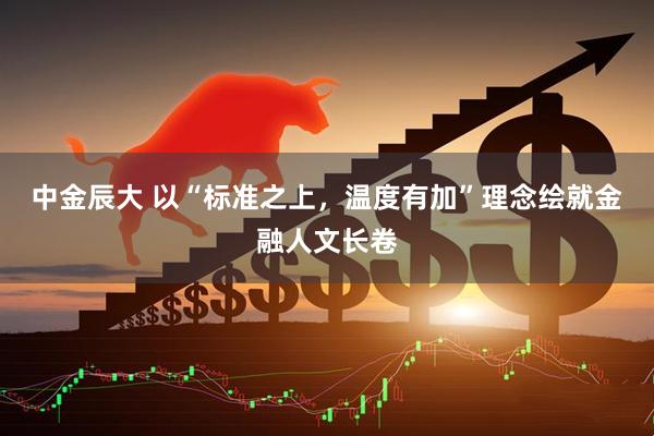 中金辰大 以“标准之上，温度有加”理念绘就金融人文长卷