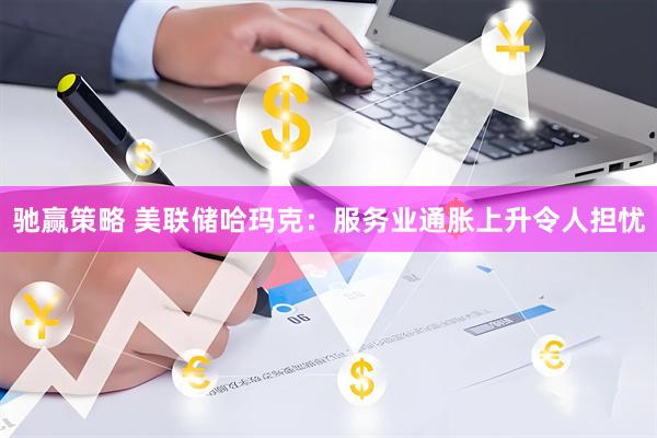 驰赢策略 美联储哈玛克：服务业通胀上升令人担忧