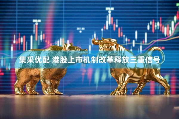 集采优配 港股上市机制改革释放三重信号