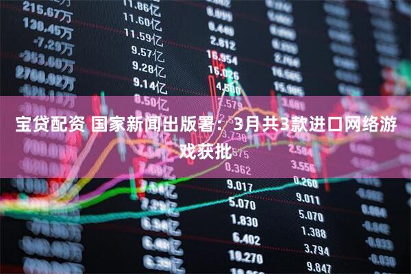 宝贷配资 国家新闻出版署：3月共3款进口网络游戏获批