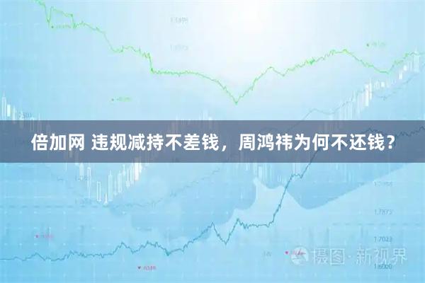 倍加网 违规减持不差钱，周鸿祎为何不还钱？
