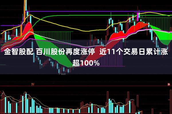 金智股配 百川股份再度涨停  近11个交易日累计涨超100%