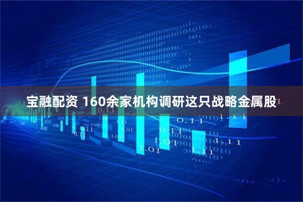 宝融配资 160余家机构调研这只战略金属股