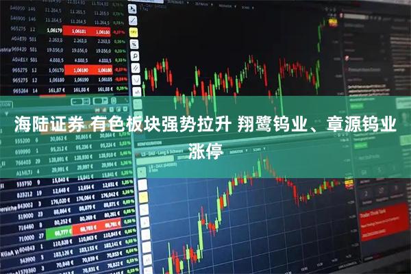 海陆证券 有色板块强势拉升 翔鹭钨业、章源钨业涨停