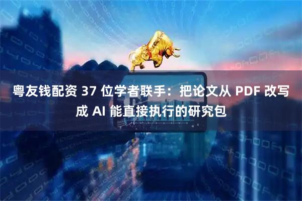 粤友钱配资 37 位学者联手：把论文从 PDF 改写成 AI 能直接执行的研究包