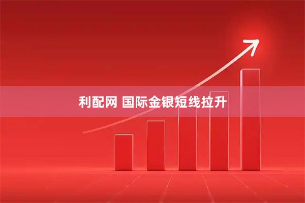 利配网 国际金银短线拉升