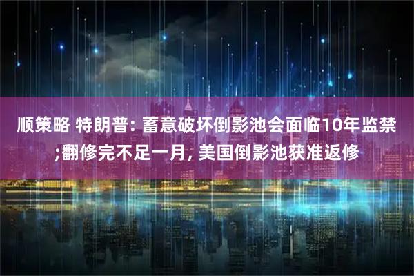 顺策略 特朗普: 蓄意破坏倒影池会面临10年监禁;翻修完不足一月, 美国倒影池获准返修