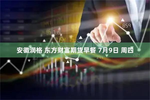 安徽润格 东方财富期货早餐 7月9日 周四