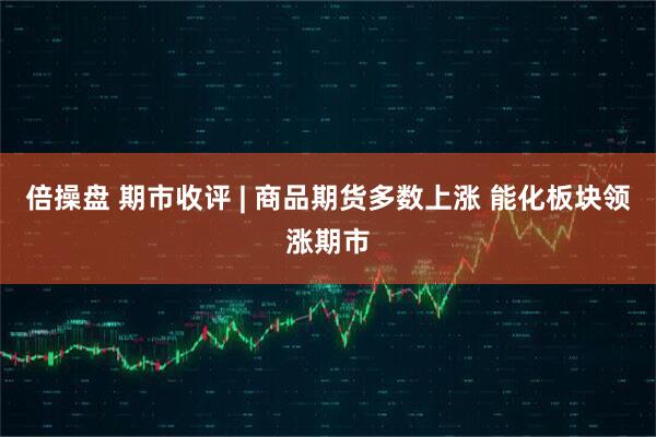 倍操盘 期市收评 | 商品期货多数上涨 能化板块领涨期市