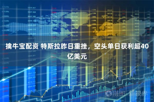擒牛宝配资 特斯拉昨日重挫，空头单日获利超40亿美元