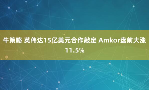 牛策略 英伟达15亿美元合作敲定 Amkor盘前大涨11.5%