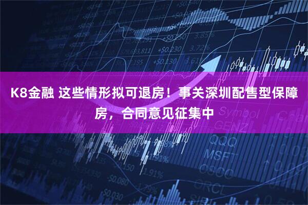 K8金融 这些情形拟可退房！事关深圳配售型保障房，合同意见征集中