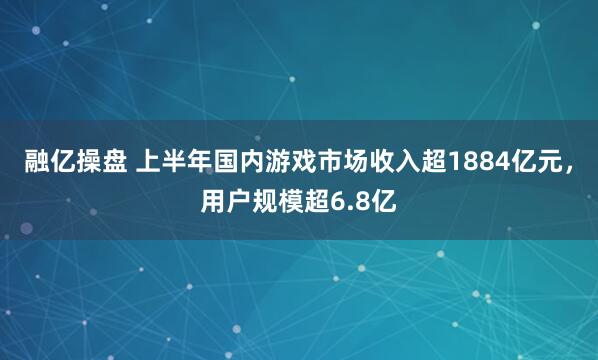 融亿操盘 上半年国内游戏市场收入超1884亿元，用户规模超6.8亿